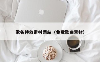 西宁歌名特效素材网站（免费歌曲素材）